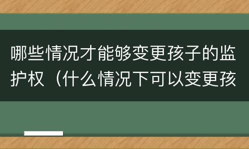 哪些情况才能够变更孩子的监护权（什么情况下可以变更孩子的监护权）
