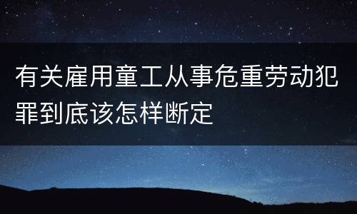 有关雇用童工从事危重劳动犯罪到底该怎样断定