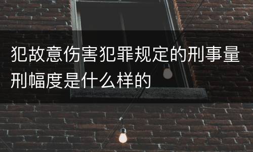 犯故意伤害犯罪规定的刑事量刑幅度是什么样的