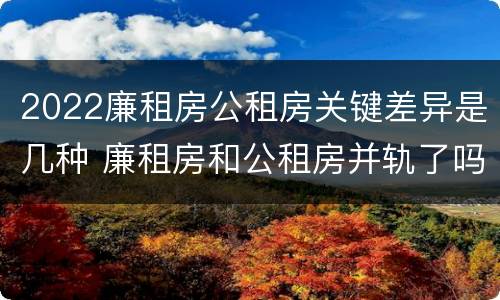 2022廉租房公租房关键差异是几种 廉租房和公租房并轨了吗