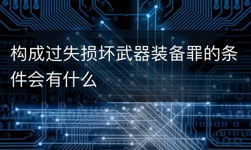 构成过失损坏武器装备罪的条件会有什么