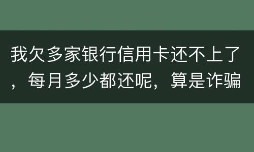 我欠多家银行信用卡还不上了，每月多少都还呢，算是诈骗吗