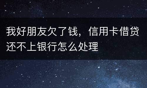 我好朋友欠了钱，信用卡借贷还不上银行怎么处理