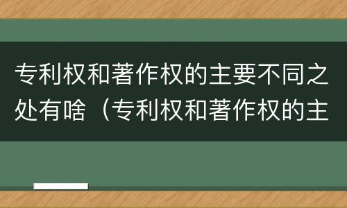 专利权和著作权的主要不同之处有啥（专利权和著作权的主要不同之处有啥区别）