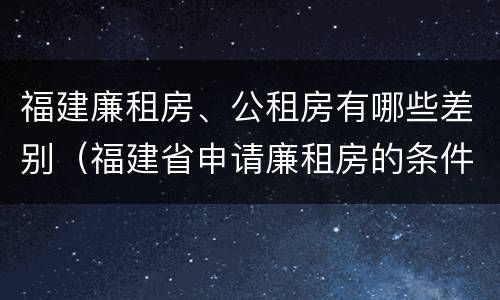 福建廉租房、公租房有哪些差别（福建省申请廉租房的条件）