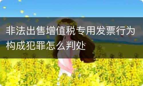 非法出售增值税专用发票行为构成犯罪怎么判处