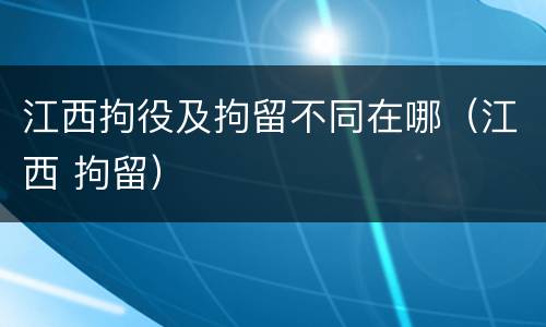 江西拘役及拘留不同在哪（江西 拘留）