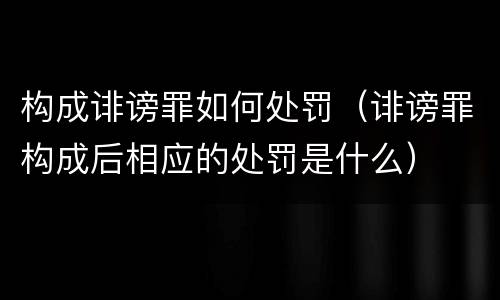 构成诽谤罪如何处罚（诽谤罪构成后相应的处罚是什么）