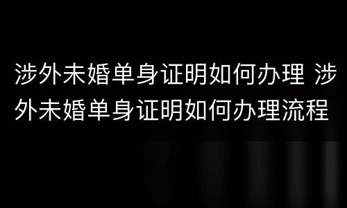 涉外未婚单身证明如何办理 涉外未婚单身证明如何办理流程