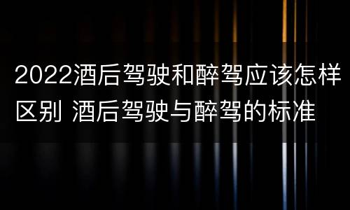 2022酒后驾驶和醉驾应该怎样区别 酒后驾驶与醉驾的标准