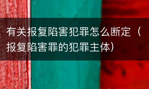 有关报复陷害犯罪怎么断定（报复陷害罪的犯罪主体）