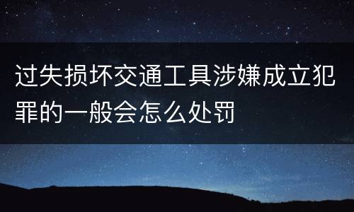 过失损坏交通工具涉嫌成立犯罪的一般会怎么处罚