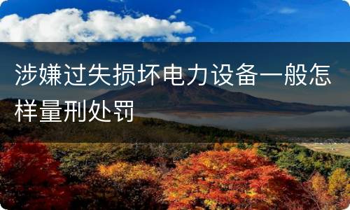 涉嫌过失损坏电力设备一般怎样量刑处罚
