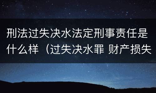 刑法过失决水法定刑事责任是什么样（过失决水罪 财产损失标准）