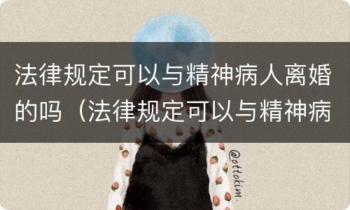 法律规定可以与精神病人离婚的吗（法律规定可以与精神病人离婚的吗知乎）