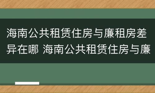 海南公共租赁住房与廉租房差异在哪 海南公共租赁住房与廉租房差异在哪查