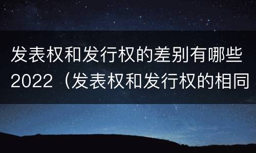 发表权和发行权的差别有哪些2022（发表权和发行权的相同点）