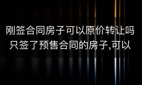 刚签合同房子可以原价转让吗 只签了预售合同的房子,可以转让么