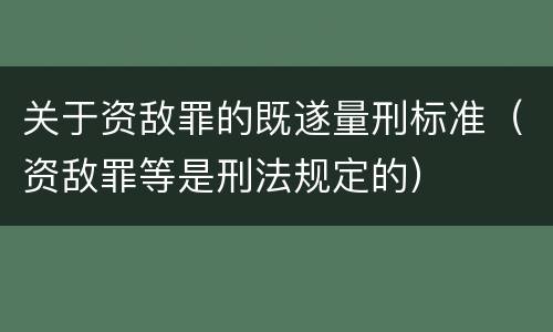 关于资敌罪的既遂量刑标准（资敌罪等是刑法规定的）