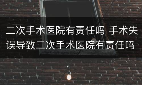 二次手术医院有责任吗 手术失误导致二次手术医院有责任吗