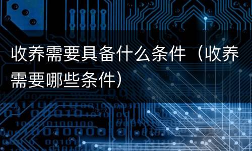 收养需要具备什么条件（收养需要哪些条件）