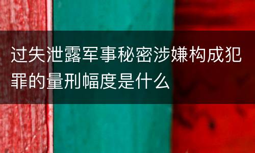 过失泄露军事秘密涉嫌构成犯罪的量刑幅度是什么