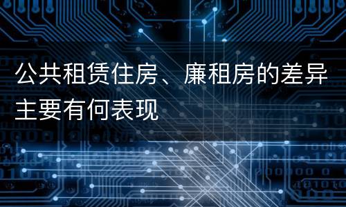 公共租赁住房、廉租房的差异主要有何表现