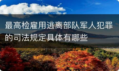 最高检雇用逃离部队军人犯罪的司法规定具体有哪些