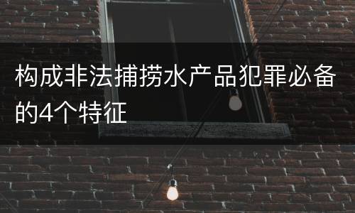 构成非法捕捞水产品犯罪必备的4个特征