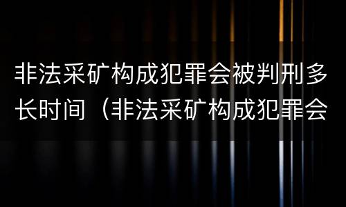 非法采矿构成犯罪会被判刑多长时间（非法采矿构成犯罪会被判刑多长时间呢）