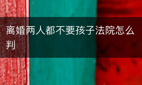 离婚两人都不要孩子法院怎么判