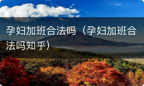 孕妇加班合法吗（孕妇加班合法吗知乎）