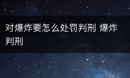 对爆炸要怎么处罚判刑 爆炸 判刑