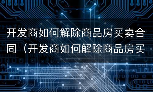 开发商如何解除商品房买卖合同（开发商如何解除商品房买卖合同备案）