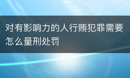 对有影响力的人行贿犯罪需要怎么量刑处罚