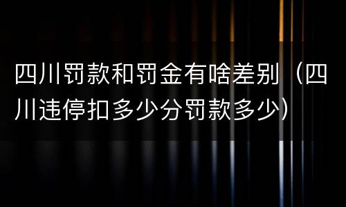 四川罚款和罚金有啥差别（四川违停扣多少分罚款多少）
