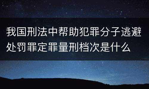 我国刑法中帮助犯罪分子逃避处罚罪定罪量刑档次是什么