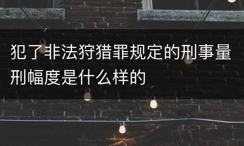 犯了非法狩猎罪规定的刑事量刑幅度是什么样的