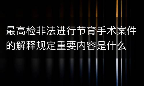 最高检非法进行节育手术案件的解释规定重要内容是什么