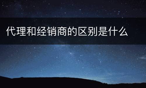代理和经销商的区别是什么
