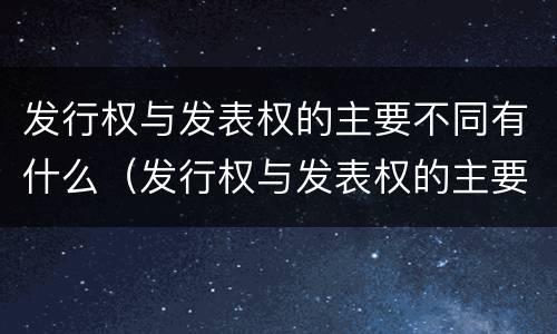 发行权与发表权的主要不同有什么（发行权与发表权的主要不同有什么区别）
