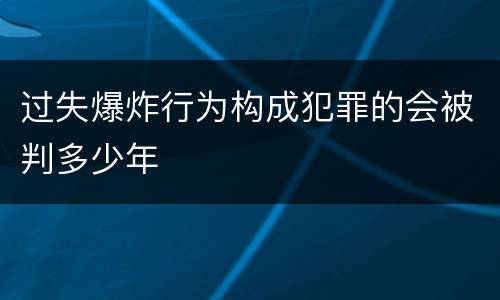 过失爆炸行为构成犯罪的会被判多少年