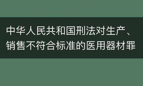 中华人民共和国刑法对生产、销售不符合标准的医用器材罪如何处罚