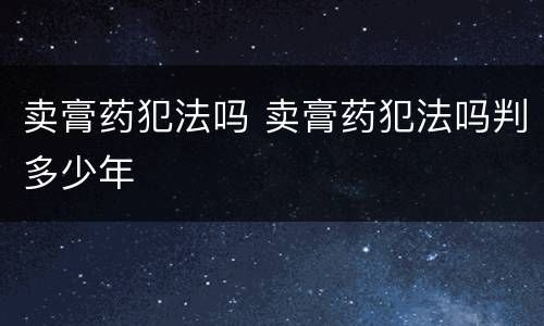 卖膏药犯法吗 卖膏药犯法吗判多少年
