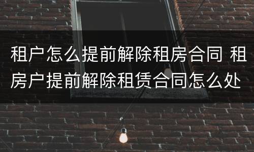 租户怎么提前解除租房合同 租房户提前解除租赁合同怎么处理