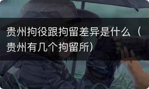 贵州拘役跟拘留差异是什么（贵州有几个拘留所）