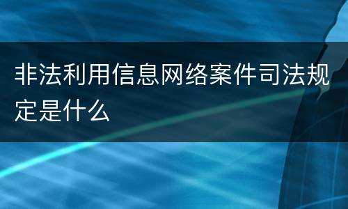 非法利用信息网络案件司法规定是什么