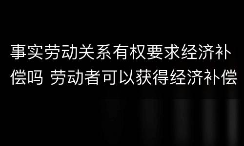 事实劳动关系有权要求经济补偿吗 劳动者可以获得经济补偿的情形