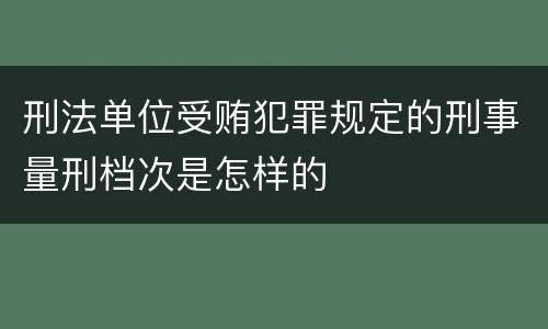 刑法单位受贿犯罪规定的刑事量刑档次是怎样的