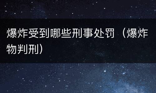 爆炸受到哪些刑事处罚（爆炸物判刑）